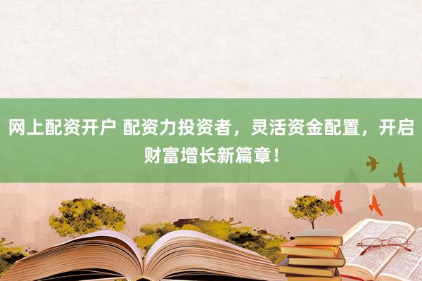 网上配资开户 配资力投资者，灵活资金配置，开启财富增长新篇章！