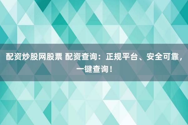 配资炒股网股票 配资查询：正规平台、安全可靠，一键查询！
