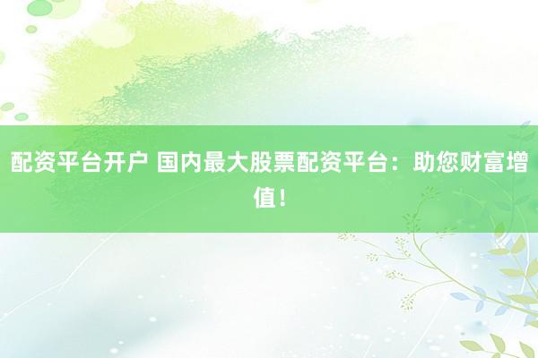 配资平台开户 国内最大股票配资平台：助您财富增值！