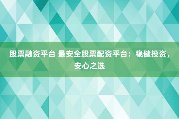 股票融资平台 最安全股票配资平台：稳健投资，安心之选