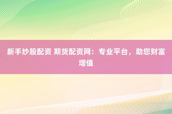 新手炒股配资 期货配资网：专业平台，助您财富增值