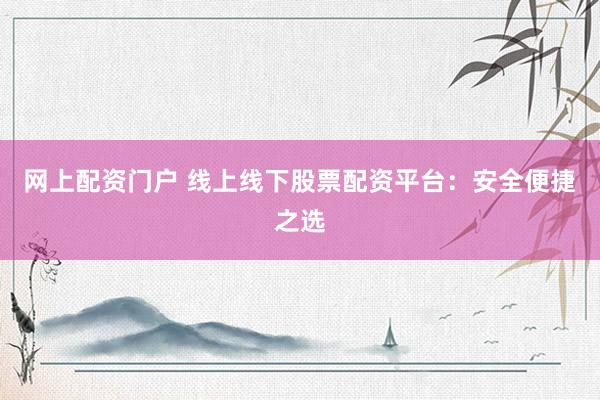 网上配资门户 线上线下股票配资平台：安全便捷之选