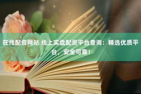 在线配资网站 线上实盘配资平台查询：精选优质平台，安全可靠！