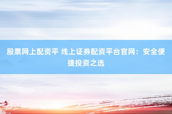 股票网上配资平 线上证券配资平台官网：安全便捷投资之选