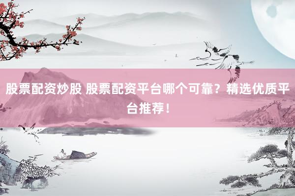 股票配资炒股 股票配资平台哪个可靠？精选优质平台推荐！