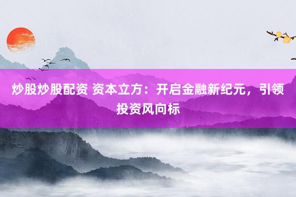 炒股炒股配资 资本立方：开启金融新纪元，引领投资风向标