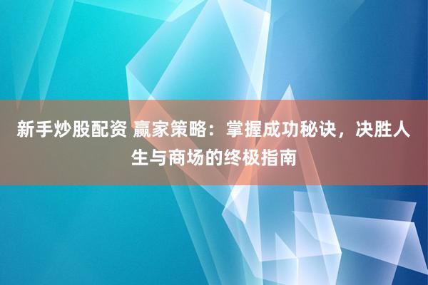 新手炒股配资 赢家策略：掌握成功秘诀，决胜人生与商场的终极指南