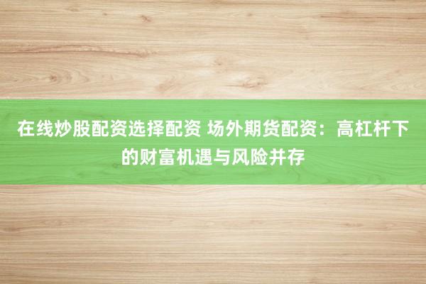 在线炒股配资选择配资 场外期货配资：高杠杆下的财富机遇与风险并存