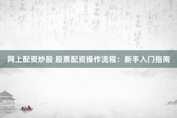 网上配资炒股 股票配资操作流程：新手入门指南