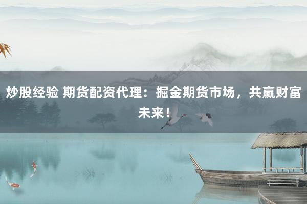 炒股经验 期货配资代理：掘金期货市场，共赢财富未来！