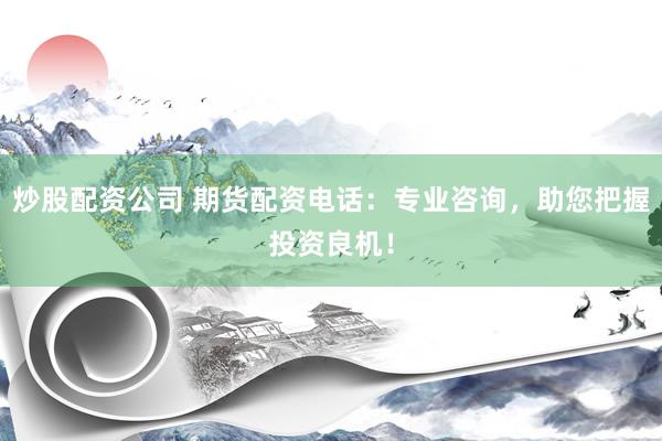炒股配资公司 期货配资电话：专业咨询，助您把握投资良机！