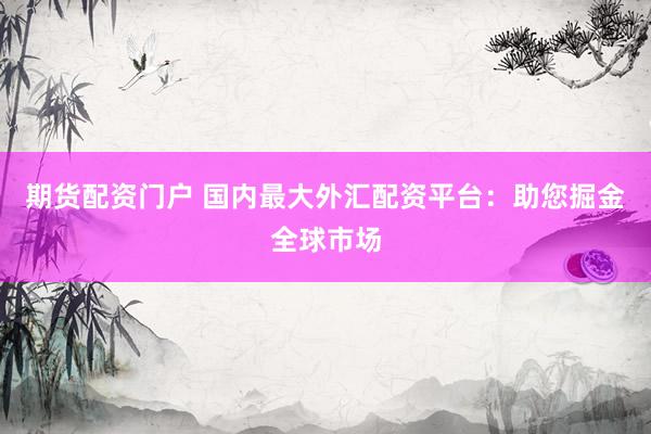 期货配资门户 国内最大外汇配资平台：助您掘金全球市场