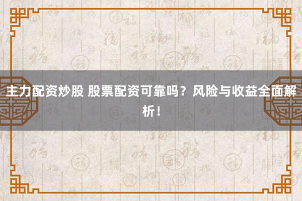 主力配资炒股 股票配资可靠吗？风险与收益全面解析！