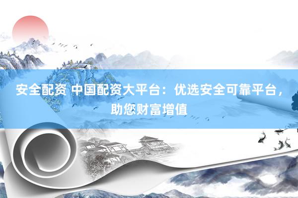 安全配资 中国配资大平台：优选安全可靠平台，助您财富增值