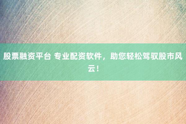 股票融资平台 专业配资软件，助您轻松驾驭股市风云！