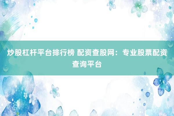 炒股杠杆平台排行榜 配资查股网：专业股票配资查询平台