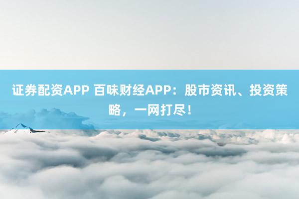 证券配资APP 百味财经APP：股市资讯、投资策略，一网打尽！