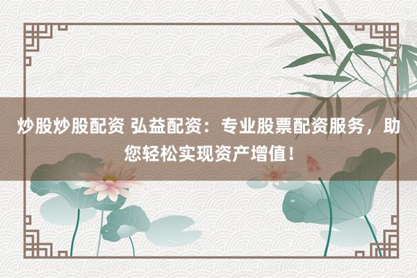 炒股炒股配资 弘益配资：专业股票配资服务，助您轻松实现资产增值！