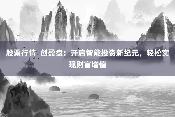 股票行情  创盈盘：开启智能投资新纪元，轻松实现财富增值
