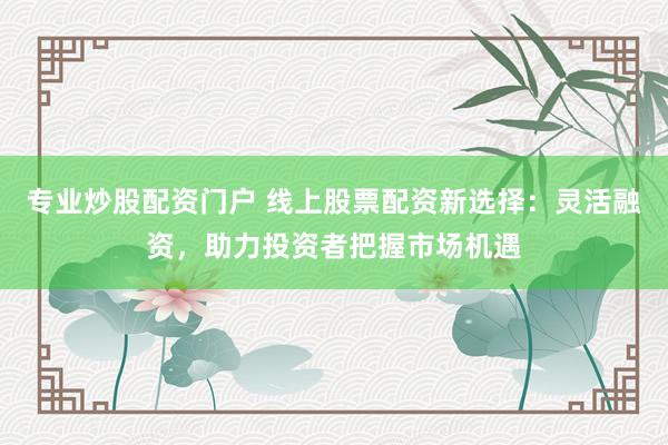 专业炒股配资门户 线上股票配资新选择：灵活融资，助力投资者把握市场机遇