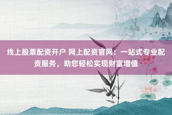 线上股票配资开户 网上配资官网：一站式专业配资服务，助您轻松实现财富增值