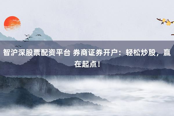 智沪深股票配资平台 券商证券开户：轻松炒股，赢在起点！