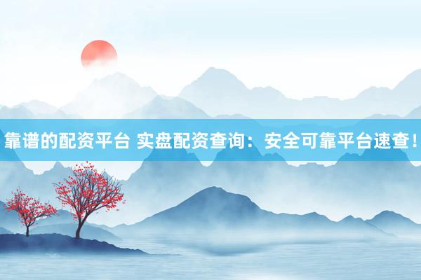 靠谱的配资平台 实盘配资查询：安全可靠平台速查！
