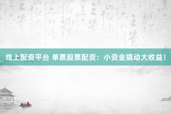 线上配资平台 单票股票配资：小资金撬动大收益！