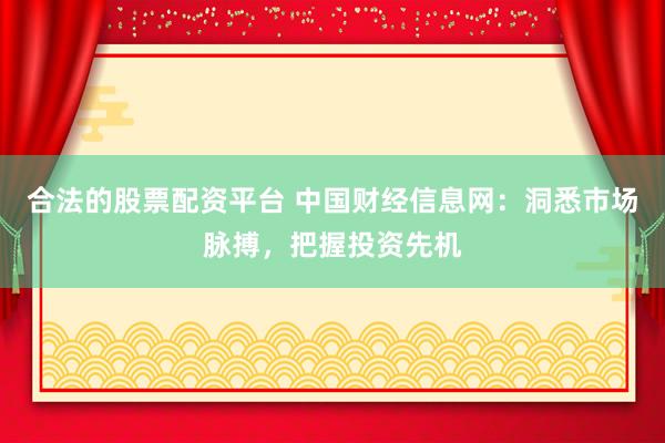 合法的股票配资平台 中国财经信息网：洞悉市场脉搏，把握投资先机