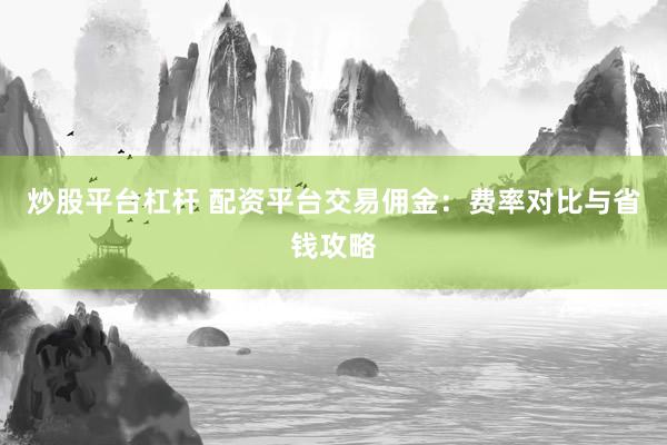 炒股平台杠杆 配资平台交易佣金：费率对比与省钱攻略