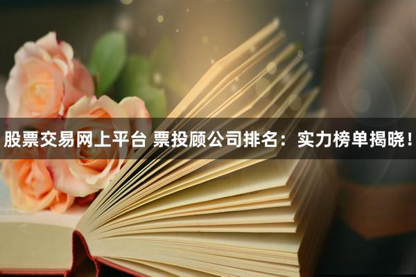 股票交易网上平台 票投顾公司排名：实力榜单揭晓！