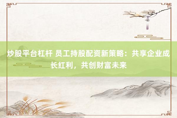 炒股平台杠杆 员工持股配资新策略:共享企业成长红利,共创财富未来