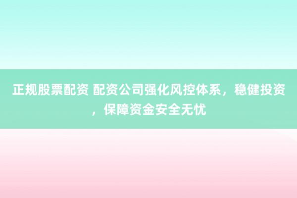 正规股票配资 配资公司强化风控体系，稳健投资，保障资金安全无忧