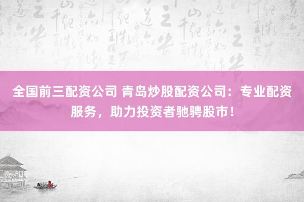 全国前三配资公司 青岛炒股配资公司：专业配资服务，助力投资者驰骋股市！