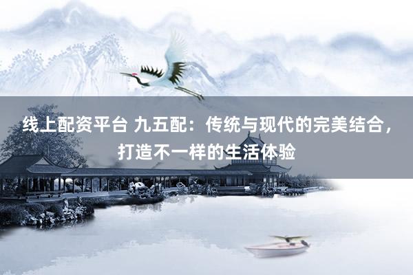 线上配资平台 九五配：传统与现代的完美结合，打造不一样的生活体验