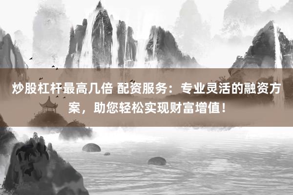 炒股杠杆最高几倍 配资服务：专业灵活的融资方案，助您轻松实现财富增值！